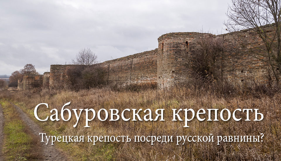 Сабуровская крепость. Турецкая крепость посреди русской равнины?